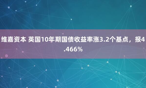 维嘉资本 英国10年期国债收益率涨3.2个基点，报4.466%