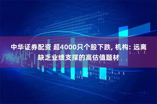 中华证券配资 超4000只个股下跌, 机构: 远离缺乏业绩支撑的高估值题材